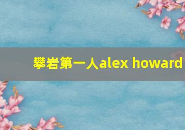 攀岩第一人alex howard